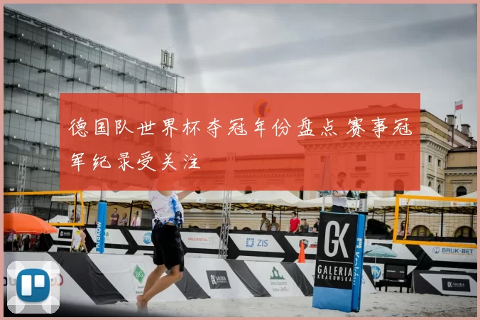 德国队世界杯夺冠年份盘点 赛事冠军纪录受关注