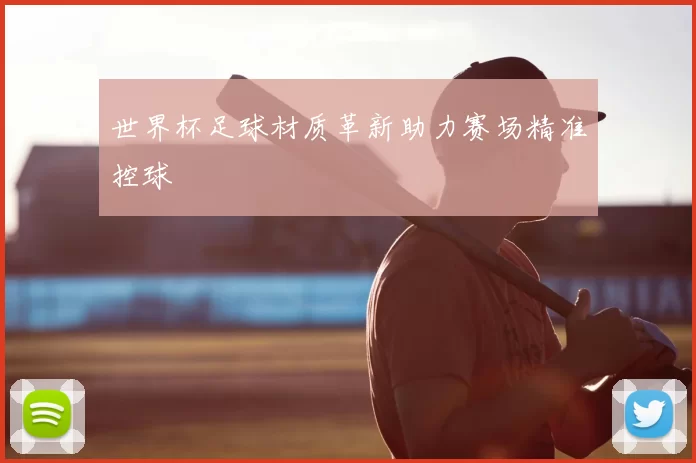 世界杯足球材质革新助力赛场精准控球