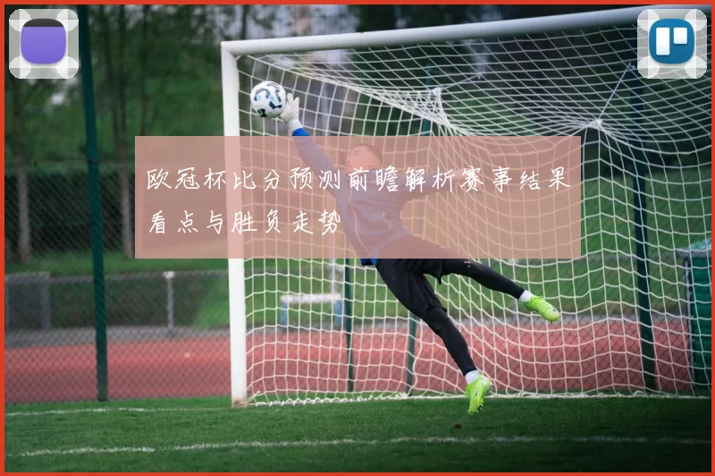 欧冠杯比分预测前瞻解析赛事结果看点与胜负走势
