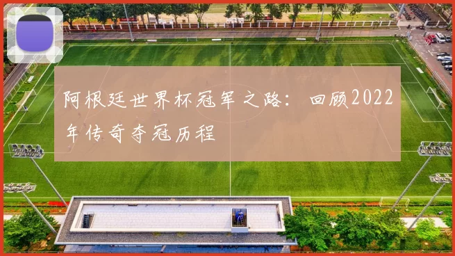 阿根廷世界杯冠军之路：回顾2022年传奇夺冠历程