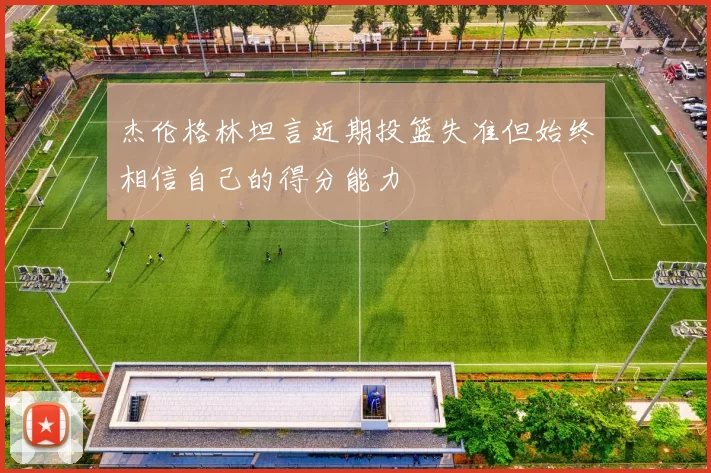 杰伦格林坦言近期投篮失准但始终相信自己的得分能力