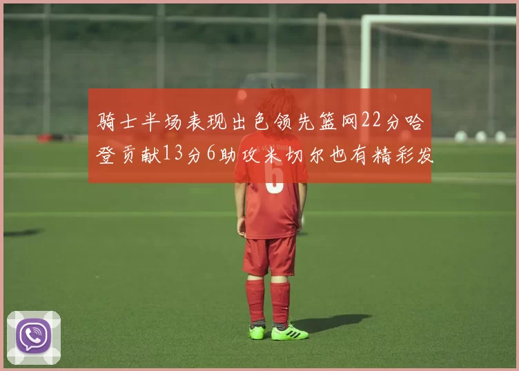 骑士半场表现出色领先篮网22分哈登贡献13分6助攻米切尔也有精彩发挥