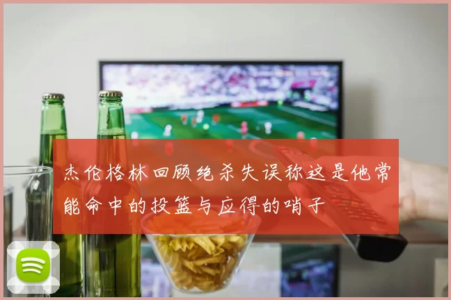 杰伦格林回顾绝杀失误称这是他常能命中的投篮与应得的哨子