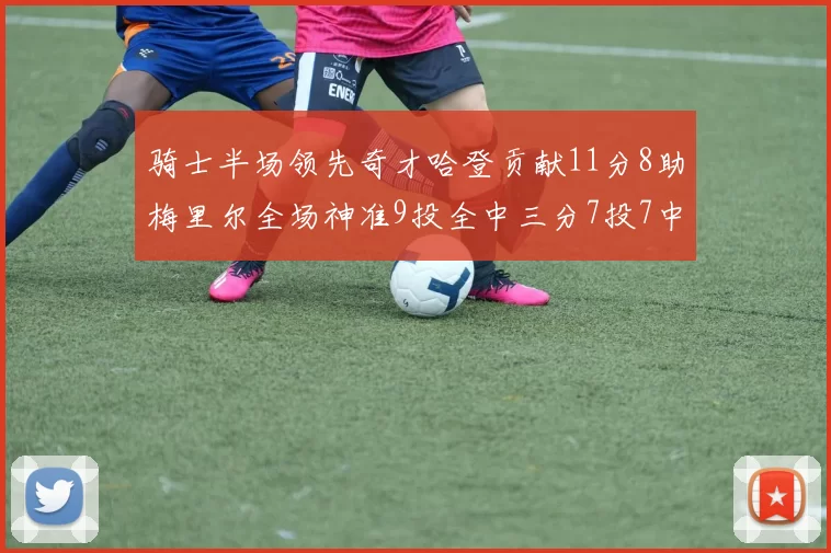 骑士半场领先奇才哈登贡献11分8助梅里尔全场神准9投全中三分7投7中