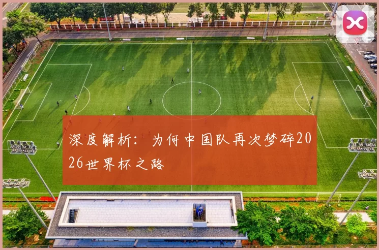 深度解析:为何中国队再次梦碎2026世界杯之路