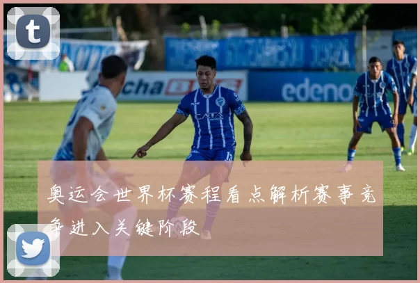 奥运会世界杯赛程看点解析赛事竞争进入关键阶段