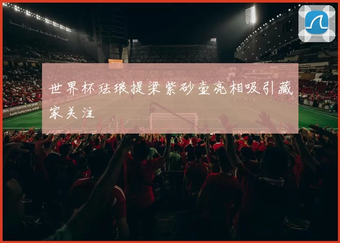 世界杯珐琅提梁紫砂壶亮相吸引藏家关注