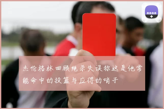 杰伦格林回顾绝杀失误称这是他常能命中的投篮与应得的哨子