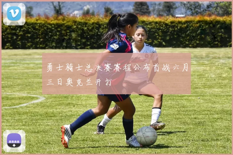 勇士骑士总决赛赛程公布首战六月三日奥克兰开打