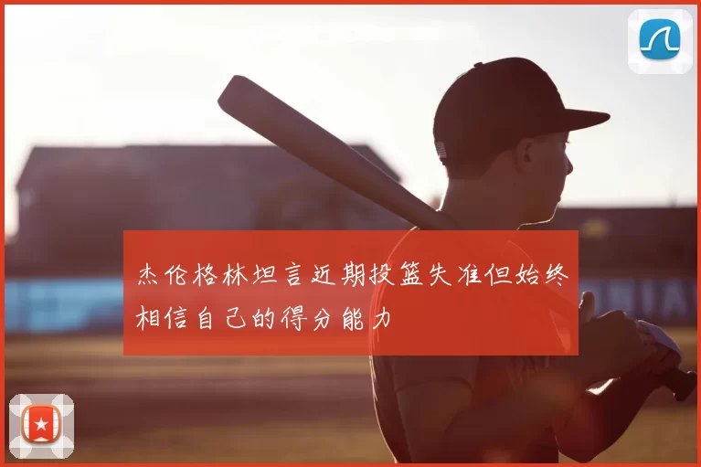杰伦格林坦言近期投篮失准但始终相信自己的得分能力