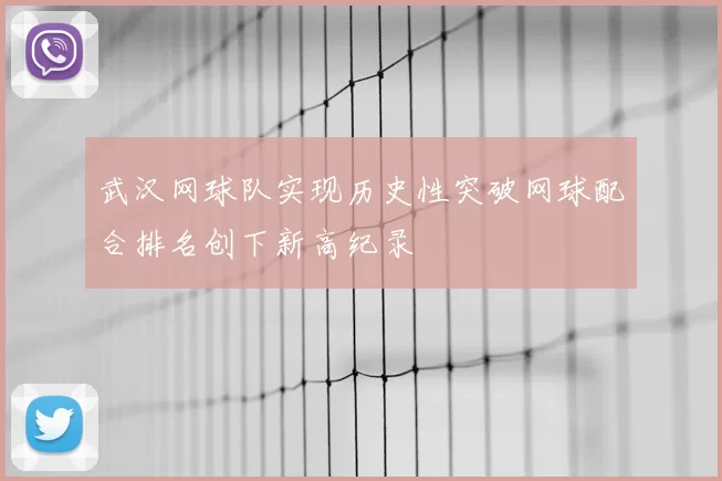 武汉网球队实现历史性突破网球配合排名创下新高纪录