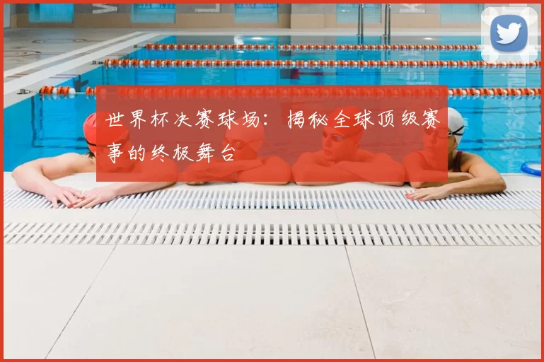 世界杯决赛球场:揭秘全球顶级赛事的终极舞台