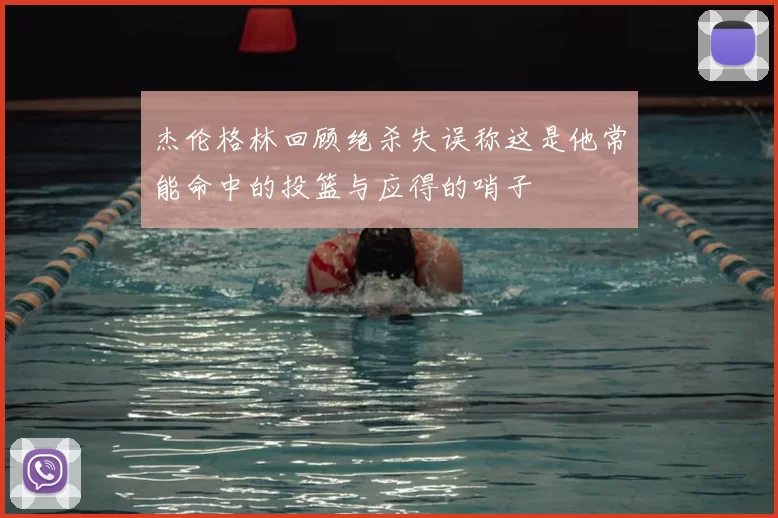 杰伦格林回顾绝杀失误称这是他常能命中的投篮与应得的哨子