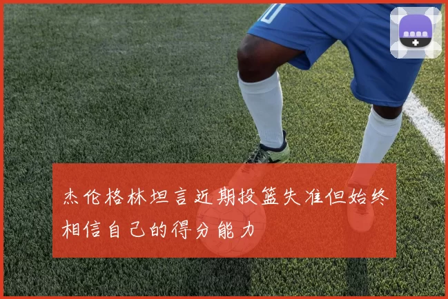 杰伦格林坦言近期投篮失准但始终相信自己的得分能力