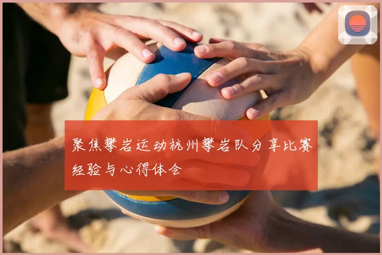 聚焦攀岩运动杭州攀岩队分享比赛经验与心得体会