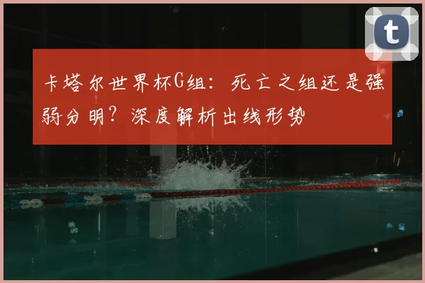 卡塔尔世界杯G组:死亡之组还是强弱分明?深度解析出线形势