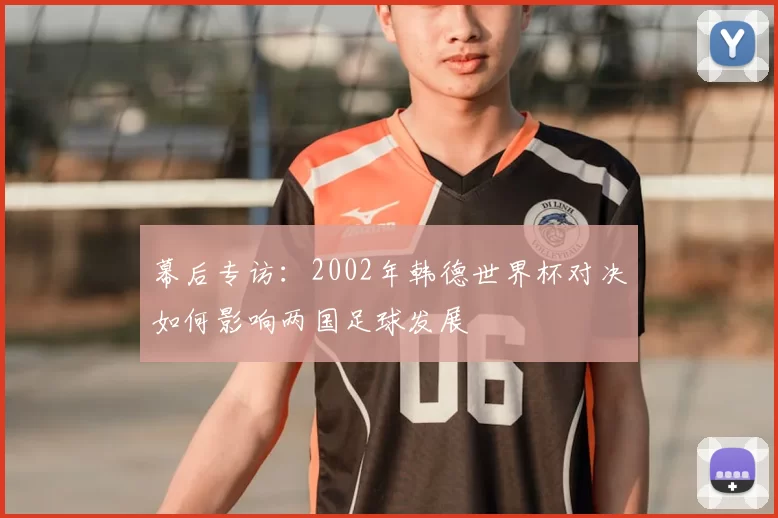 幕后专访:2002年韩德世界杯对决如何影响两国足球发展