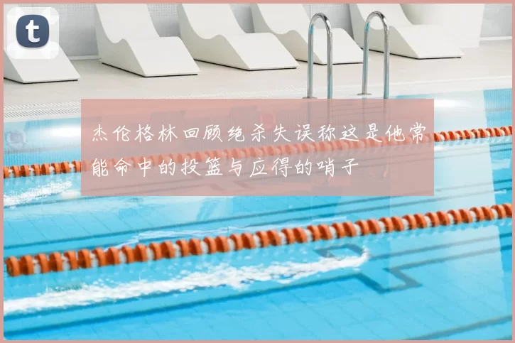 杰伦格林回顾绝杀失误称这是他常能命中的投篮与应得的哨子