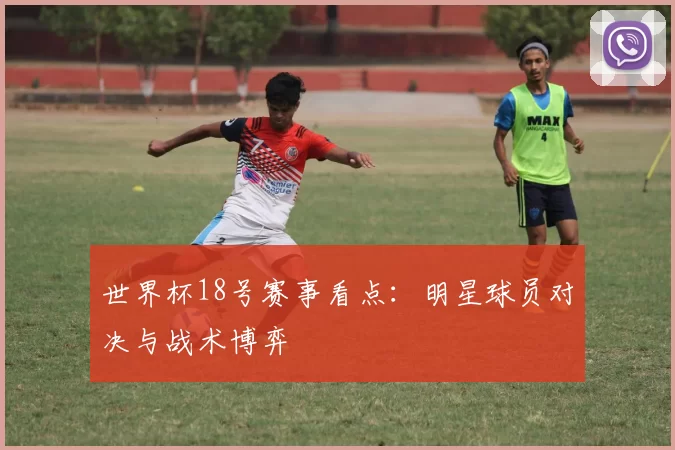 世界杯18号赛事看点:明星球员对决与战术博弈