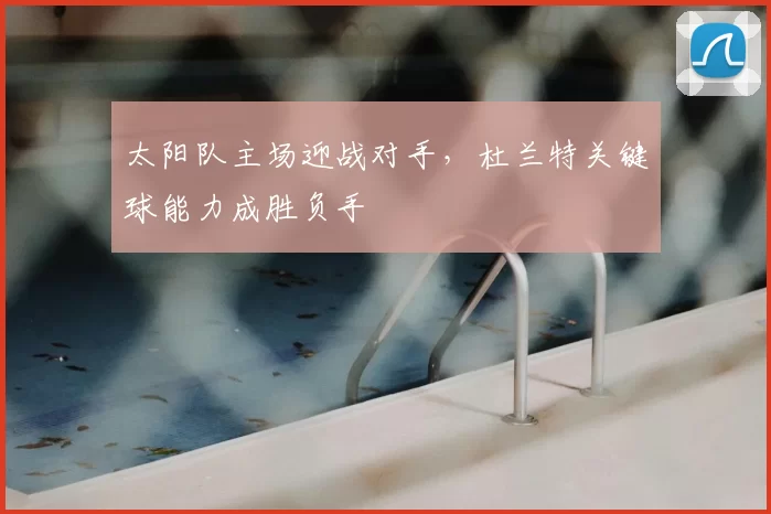 太阳队主场迎战对手,杜兰特关键球能力成胜负手